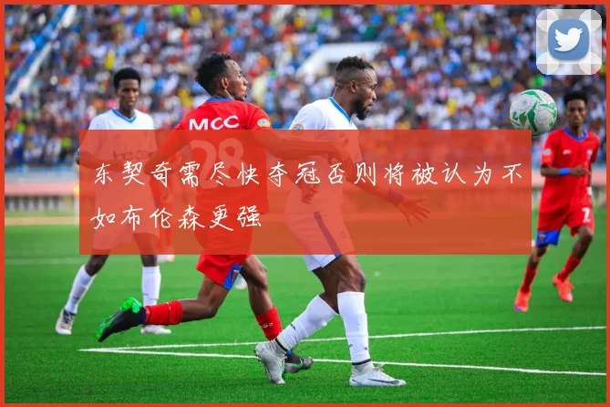 东契奇需尽快夺冠否则将被认为不如布伦森更强