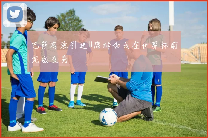 巴萨有意引进B席转会或在世界杯前完成交易