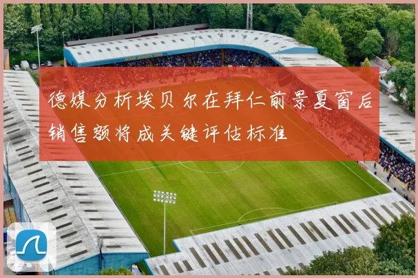 德媒分析埃贝尔在拜仁前景夏窗后销售额将成关键评估标准