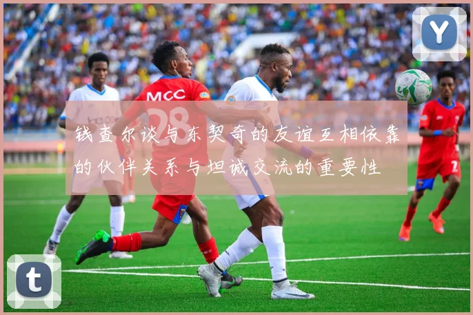 钱查尔谈与东契奇的友谊互相依靠的伙伴关系与坦诚交流的重要性