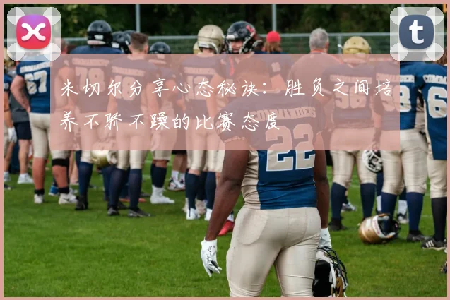 米切尔分享心态秘诀：胜负之间培养不骄不躁的比赛态度
