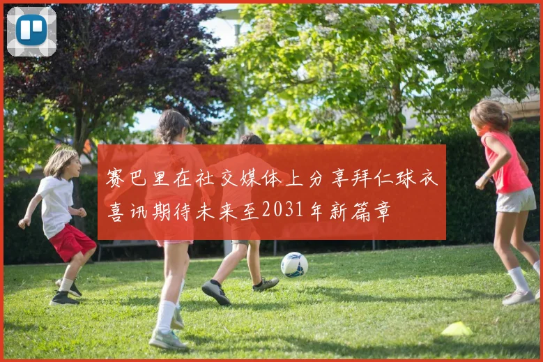 赛巴里在社交媒体上分享拜仁球衣喜讯期待未来至2031年新篇章