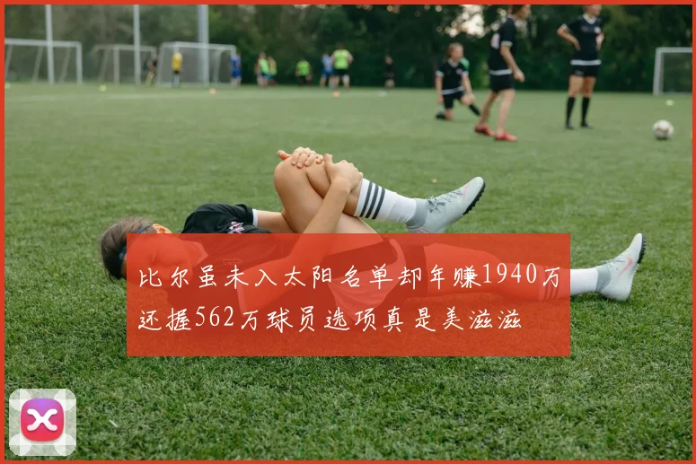 比尔虽未入太阳名单却年赚1940万还握562万球员选项真是美滋滋