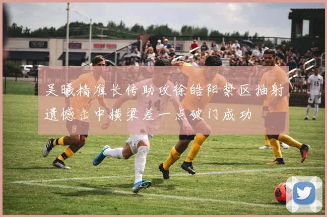 吴曦精准长传助攻徐皓阳禁区抽射遗憾击中横梁差一点破门成功