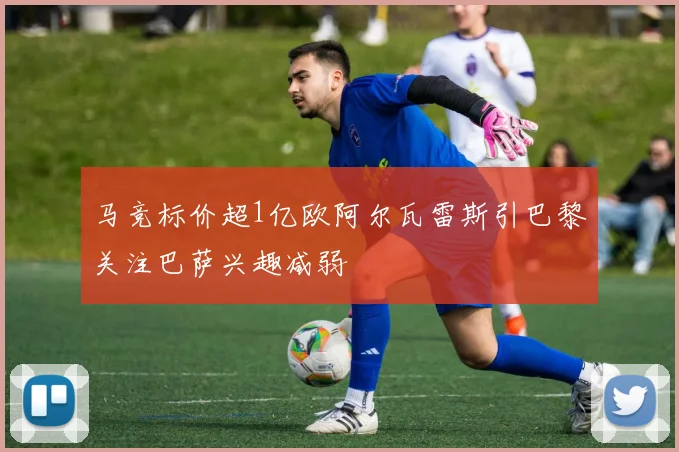马竞标价超1亿欧阿尔瓦雷斯引巴黎关注巴萨兴趣减弱