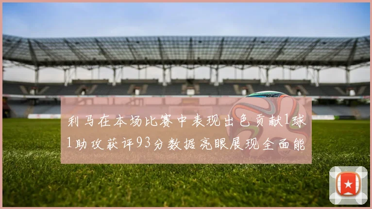 利马在本场比赛中表现出色贡献1球1助攻获评93分数据亮眼展现全面能力